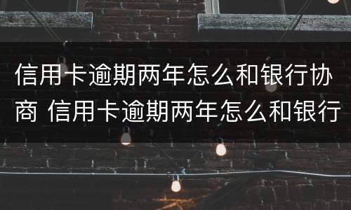 信用卡逾期两年怎么和银行协商 信用卡逾期两年怎么和银行协商分期还款