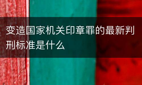 变造国家机关印章罪的最新判刑标准是什么