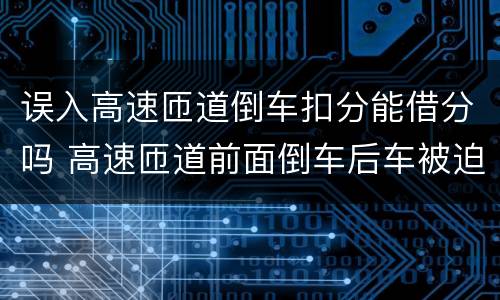 误入高速匝道倒车扣分能借分吗 高速匝道前面倒车后车被迫倒也扣分吗