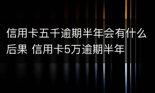 信用卡五千逾期半年会有什么后果 信用卡5万逾期半年