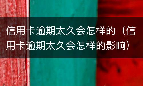 信用卡逾期太久会怎样的（信用卡逾期太久会怎样的影响）