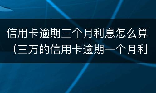 信用卡逾期三个月利息怎么算（三万的信用卡逾期一个月利息是多少）