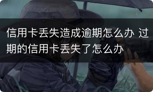 信用卡丢失造成逾期怎么办 过期的信用卡丢失了怎么办