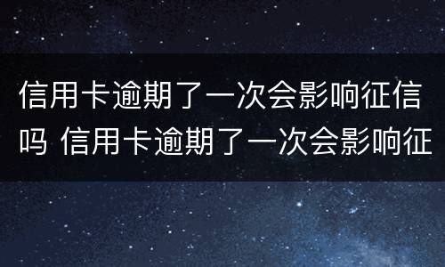 信用卡逾期了一次会影响征信吗 信用卡逾期了一次会影响征信吗贴吧
