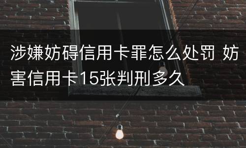 涉嫌妨碍信用卡罪怎么处罚 妨害信用卡15张判刑多久