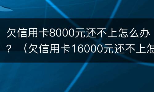 欠信用卡8000元还不上怎么办？（欠信用卡16000元还不上怎么办）