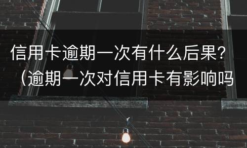信用卡逾期一次有什么后果？（逾期一次对信用卡有影响吗）