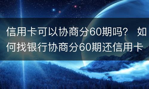 信用卡可以协商分60期吗？ 如何找银行协商分60期还信用卡