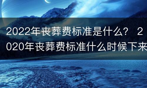 2022年丧葬费标准是什么？ 2020年丧葬费标准什么时候下来
