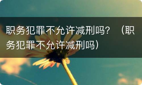 职务犯罪不允许减刑吗？（职务犯罪不允许减刑吗）