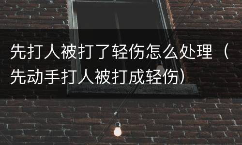 先打人被打了轻伤怎么处理（先动手打人被打成轻伤）
