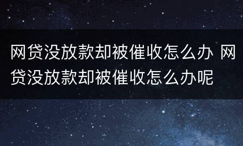 网贷没放款却被催收怎么办 网贷没放款却被催收怎么办呢