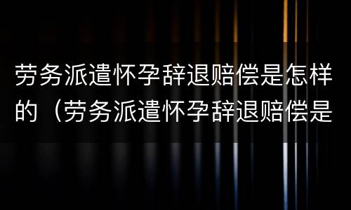 劳务派遣怀孕辞退赔偿是怎样的（劳务派遣怀孕辞退赔偿是怎样的规定）