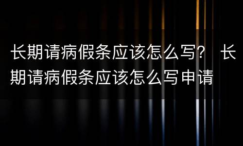 长期请病假条应该怎么写？ 长期请病假条应该怎么写申请