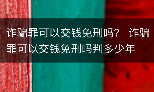 诈骗罪可以交钱免刑吗？ 诈骗罪可以交钱免刑吗判多少年