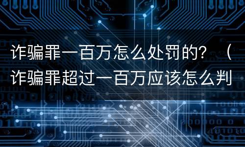 诈骗罪一百万怎么处罚的？（诈骗罪超过一百万应该怎么判）