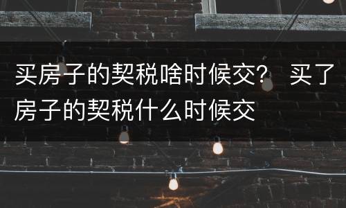 买房子的契税啥时候交？ 买了房子的契税什么时候交