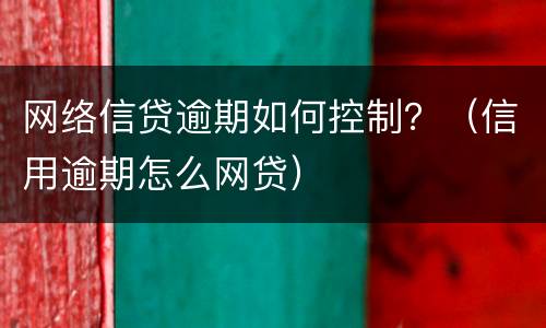 网络信贷逾期如何控制？（信用逾期怎么网贷）