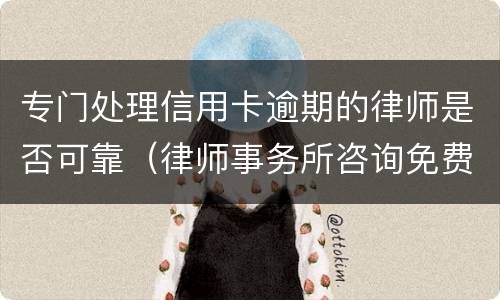 专门处理信用卡逾期的律师是否可靠（律师事务所咨询免费信用卡逾期）