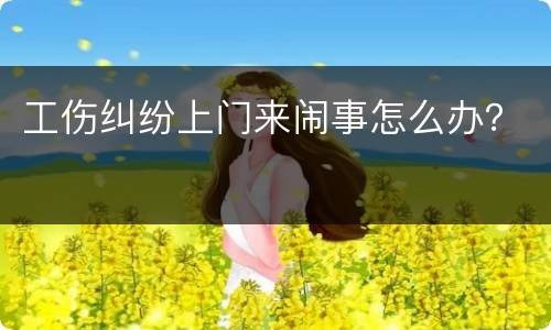 工伤纠纷上门来闹事怎么办？