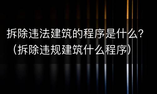 拆除违法建筑的程序是什么？（拆除违规建筑什么程序）