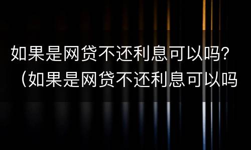 如果是网贷不还利息可以吗？（如果是网贷不还利息可以吗）