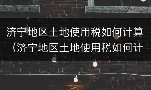 济宁地区土地使用税如何计算（济宁地区土地使用税如何计算出来的）