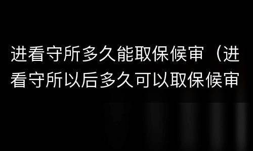 进看守所多久能取保候审（进看守所以后多久可以取保候审）