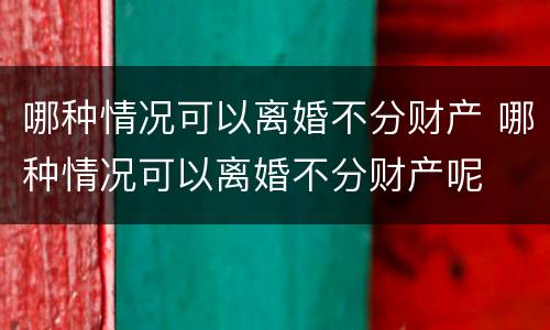 哪种情况可以离婚不分财产 哪种情况可以离婚不分财产呢