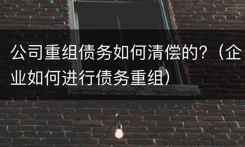 公司重组债务如何清偿的?（企业如何进行债务重组）