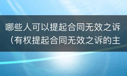 哪些人可以提起合同无效之诉（有权提起合同无效之诉的主体）
