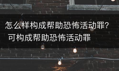 怎么样构成帮助恐怖活动罪？ 可构成帮助恐怖活动罪