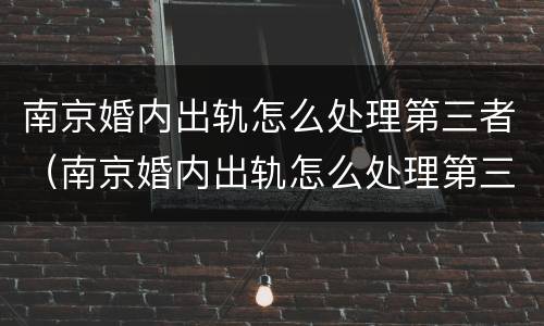 南京婚内出轨怎么处理第三者（南京婚内出轨怎么处理第三者赔偿）
