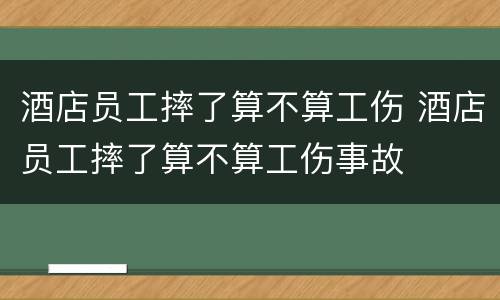 酒店员工摔了算不算工伤 酒店员工摔了算不算工伤事故