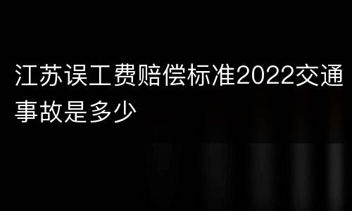 江苏误工费赔偿标准2022交通事故是多少