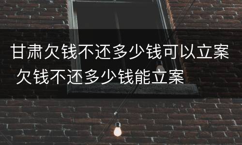 甘肃欠钱不还多少钱可以立案 欠钱不还多少钱能立案