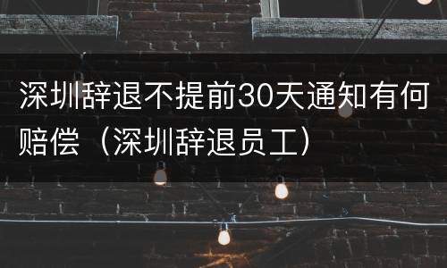 深圳辞退不提前30天通知有何赔偿（深圳辞退员工）