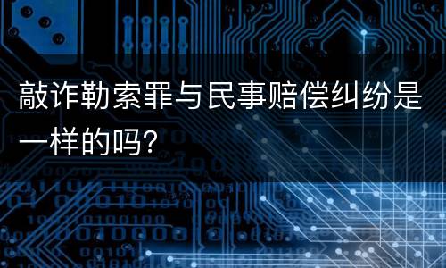 敲诈勒索罪与民事赔偿纠纷是一样的吗？