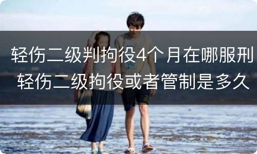 轻伤二级判拘役4个月在哪服刑 轻伤二级拘役或者管制是多久