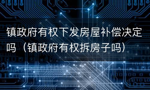 镇政府有权下发房屋补偿决定吗（镇政府有权拆房子吗）