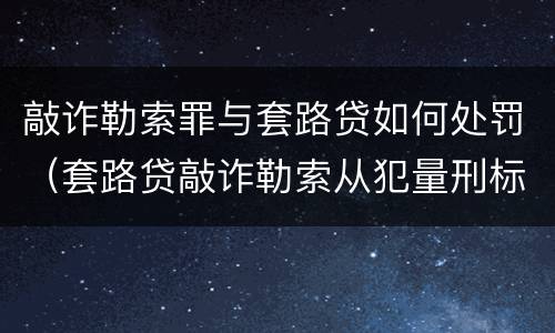 敲诈勒索罪与套路贷如何处罚（套路贷敲诈勒索从犯量刑标准）
