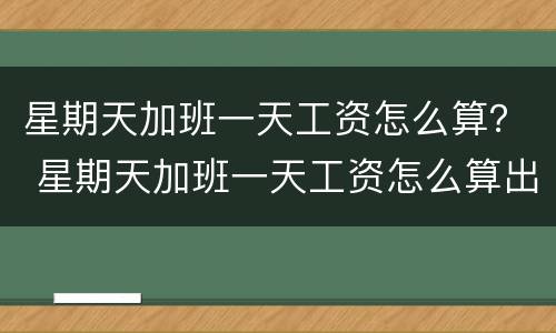 星期天加班一天工资怎么算？ 星期天加班一天工资怎么算出来的