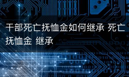 干部死亡抚恤金如何继承 死亡抚恤金 继承