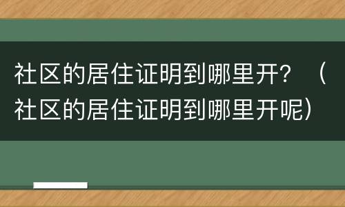 社区的居住证明到哪里开？（社区的居住证明到哪里开呢）