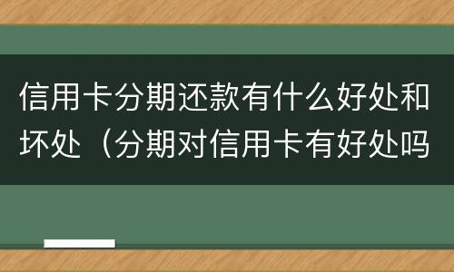 信用卡分期还款有什么好处和坏处（分期对信用卡有好处吗）