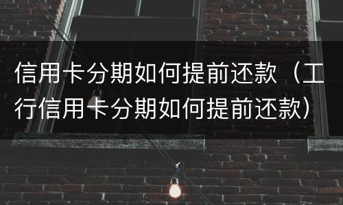 信用卡分期如何提前还款（工行信用卡分期如何提前还款）