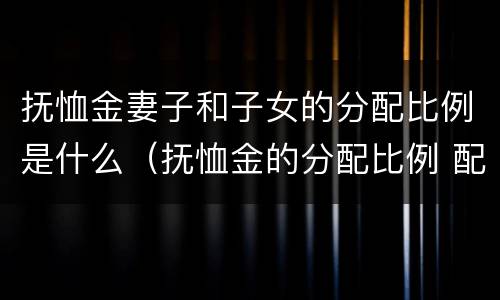抚恤金妻子和子女的分配比例是什么（抚恤金的分配比例 配偶）