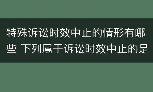 特殊诉讼时效中止的情形有哪些 下列属于诉讼时效中止的是