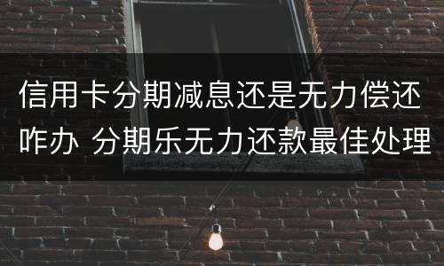 信用卡分期减息还是无力偿还咋办 分期乐无力还款最佳处理方法