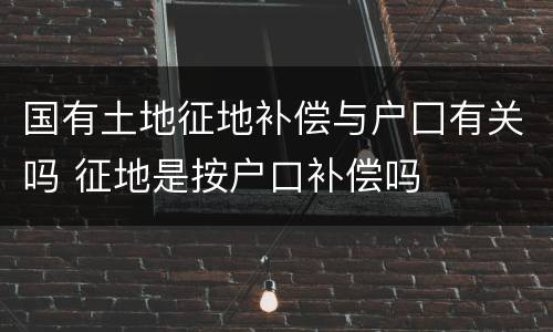 国有土地征地补偿与户囗有关吗 征地是按户口补偿吗